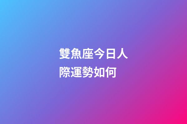 雙魚座今日人際運勢如何-第1張-星座運勢-玄機派