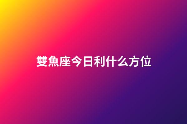 雙魚座今日利什么方位-第1張-星座運勢-玄機派