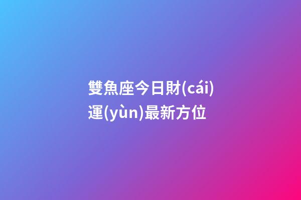 雙魚座今日財(cái)運(yùn)最新方位