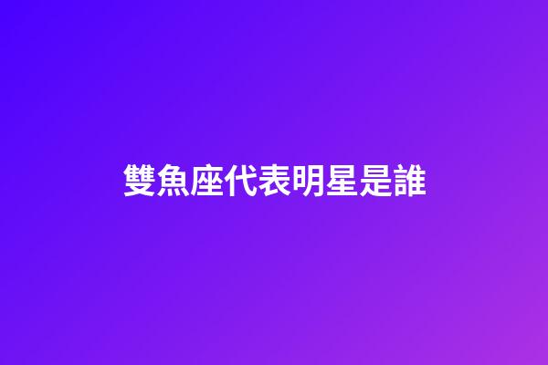 雙魚座代表明星是誰-第1張-星座運勢-玄機派