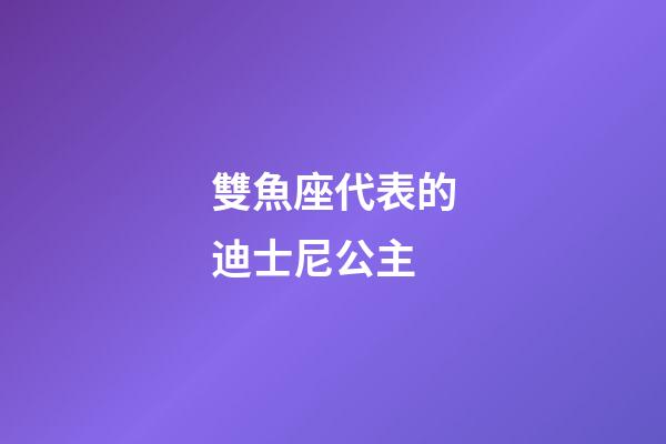 雙魚座代表的迪士尼公主-第1張-星座運勢-玄機派