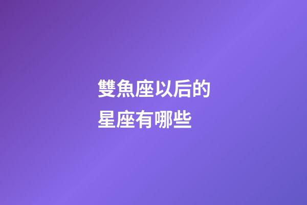 雙魚座以后的星座有哪些-第1張-星座運勢-玄機派
