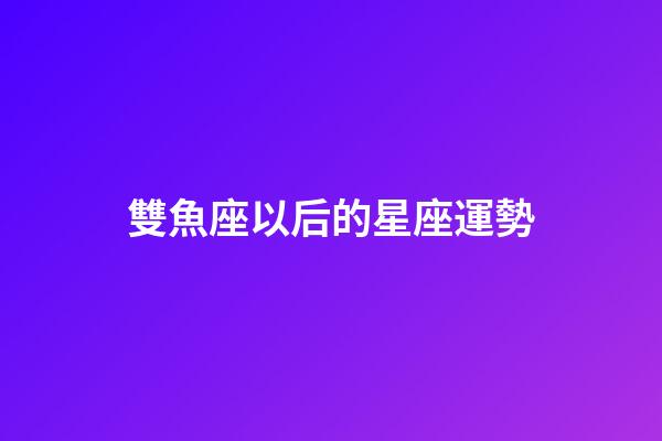 雙魚座以后的星座運勢-第1張-星座運勢-玄機派