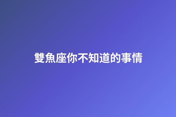 雙魚座你不知道的事情-第1張-星座運勢-玄機派