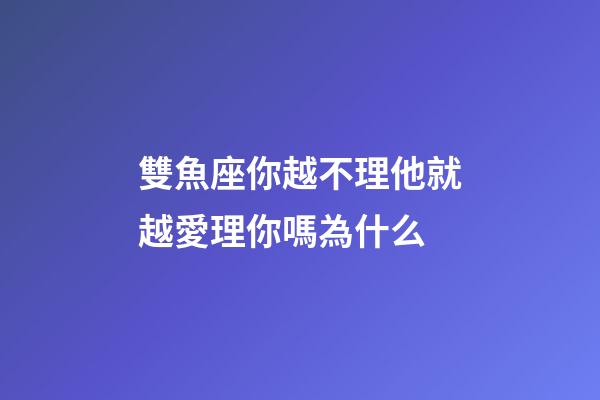 雙魚座你越不理他就越愛理你嗎為什么-第1張-星座運(yùn)勢(shì)-玄機(jī)派