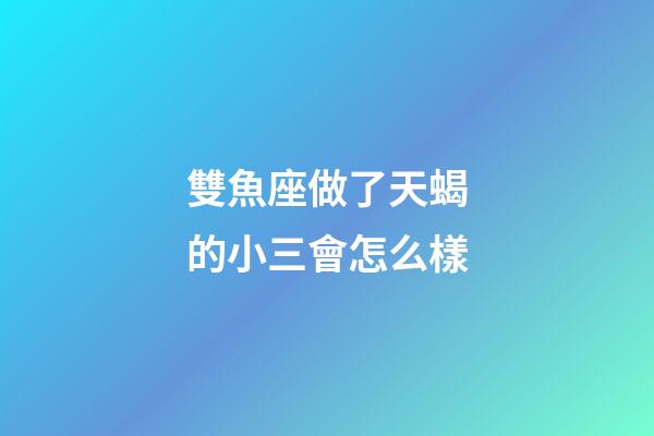 雙魚座做了天蝎的小三會怎么樣-第1張-星座運勢-玄機派