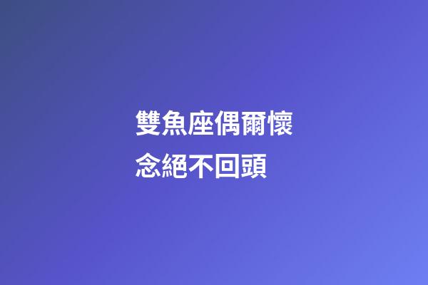 雙魚座偶爾懷念絕不回頭-第1張-星座運勢-玄機派