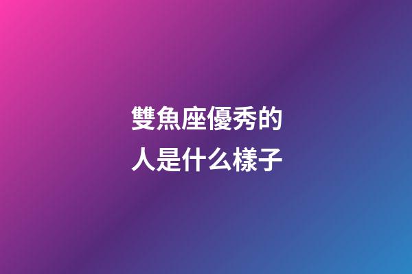 雙魚座優秀的人是什么樣子-第1張-星座運勢-玄機派