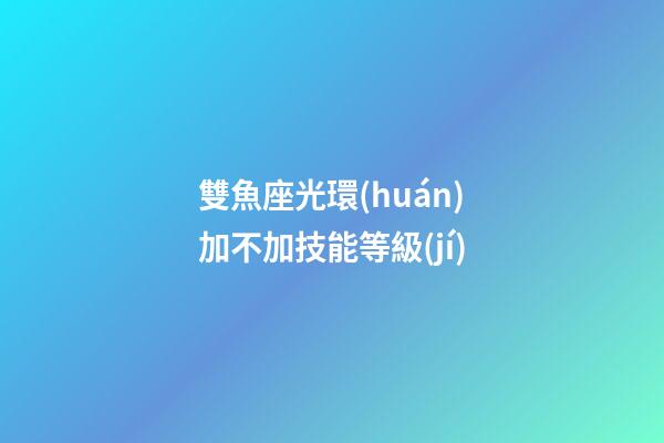 雙魚座光環(huán)加不加技能等級(jí)