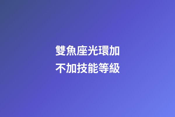 雙魚座光環加不加技能等級-第1張-星座運勢-玄機派