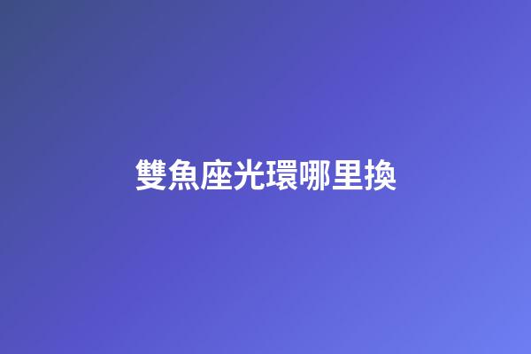 雙魚座光環哪里換-第1張-星座運勢-玄機派