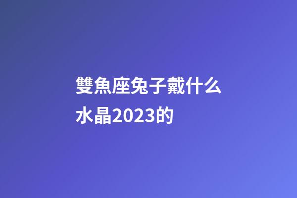 雙魚座兔子戴什么水晶2023的-第1張-星座運勢-玄機派