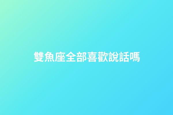 雙魚座全部喜歡說話嗎-第1張-星座運勢-玄機派