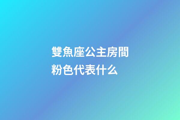 雙魚座公主房間粉色代表什么-第1張-星座運勢-玄機派