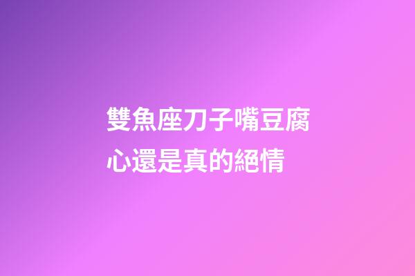 雙魚座刀子嘴豆腐心還是真的絕情-第1張-星座運勢-玄機派
