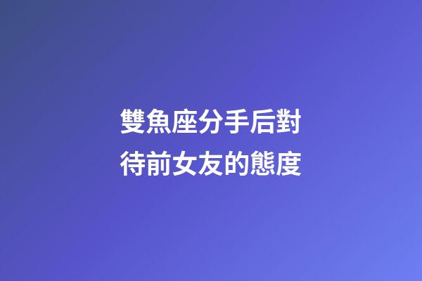 雙魚座分手后對待前女友的態度-第1張-星座運勢-玄機派