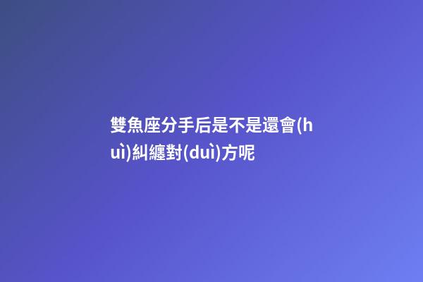 雙魚座分手后是不是還會(huì)糾纏對(duì)方呢-第1張-星座運(yùn)勢(shì)-玄機(jī)派
