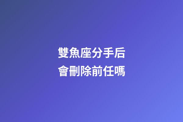 雙魚座分手后會刪除前任嗎-第1張-星座運勢-玄機派