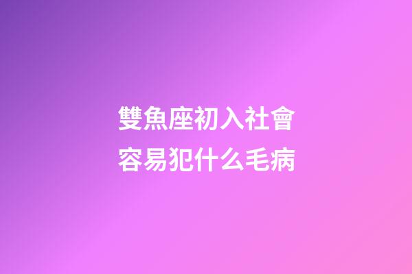 雙魚座初入社會容易犯什么毛病-第1張-星座運勢-玄機派