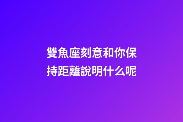 雙魚座刻意和你保持距離說明什么呢-第1張-星座運勢-玄機(jī)派