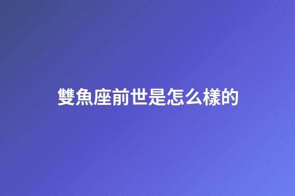 雙魚座前世是怎么樣的-第1張-星座運勢-玄機派