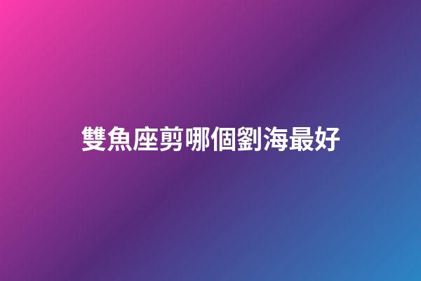 雙魚座剪哪個劉海最好-第1張-星座運勢-玄機派