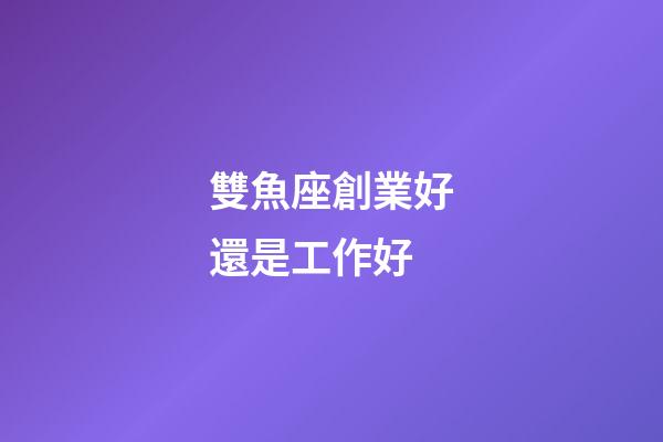雙魚座創業好還是工作好-第1張-星座運勢-玄機派