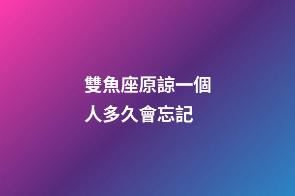 雙魚座原諒一個人多久會忘記-第1張-星座運勢-玄機派