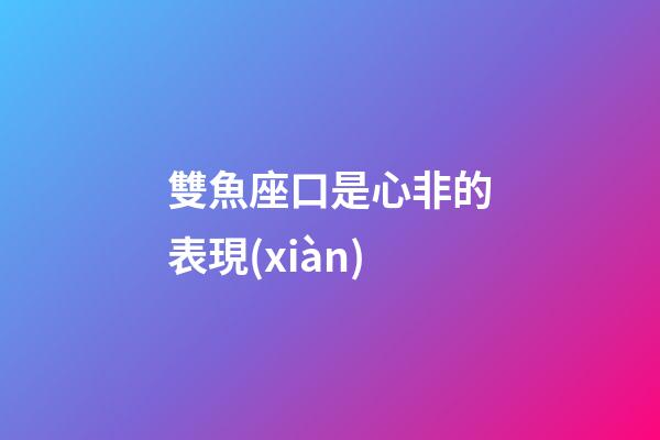 雙魚座口是心非的表現(xiàn)-第1張-星座運勢-玄機派