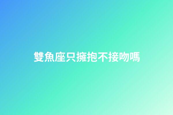 雙魚座只擁抱不接吻嗎-第1張-星座運勢-玄機派