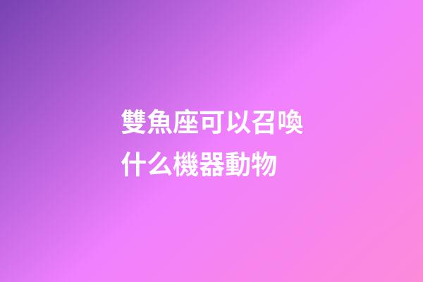 雙魚座可以召喚什么機器動物