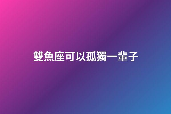 雙魚座可以孤獨一輩子-第1張-星座運勢-玄機派