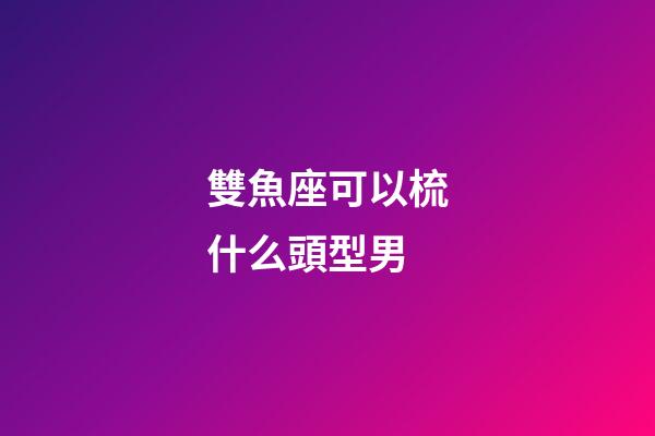 雙魚座可以梳什么頭型男-第1張-星座運勢-玄機派