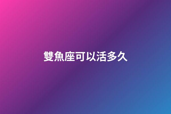 雙魚座可以活多久-第1張-星座運勢-玄機派