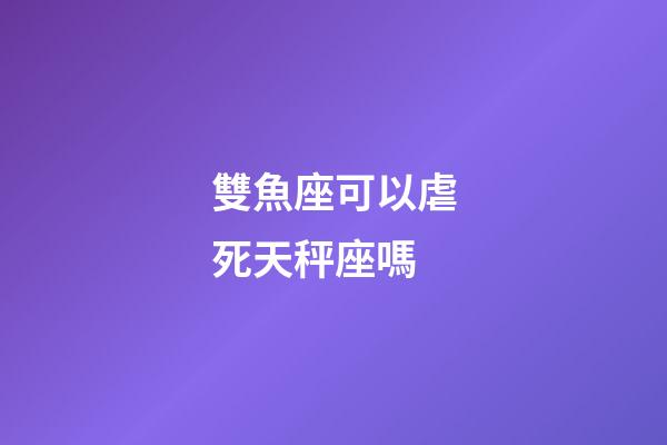 雙魚座可以虐死天秤座嗎-第1張-星座運(yùn)勢(shì)-玄機(jī)派