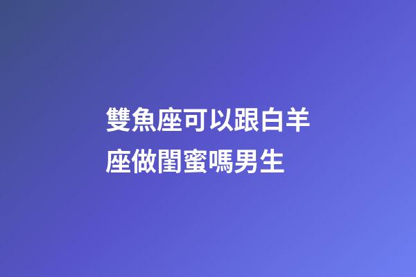 雙魚座可以跟白羊座做閨蜜嗎男生-第1張-星座運(yùn)勢(shì)-玄機(jī)派