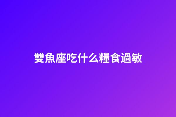 雙魚座吃什么糧食過敏-第1張-星座運勢-玄機派