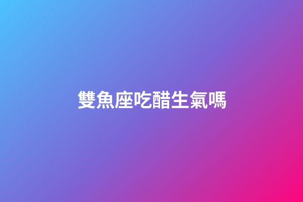 雙魚座吃醋生氣嗎-第1張-星座運(yùn)勢(shì)-玄機(jī)派