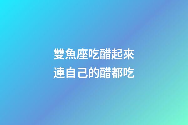 雙魚座吃醋起來連自己的醋都吃-第1張-星座運(yùn)勢-玄機(jī)派