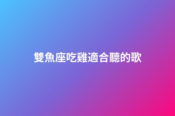 雙魚座吃雞適合聽的歌-第1張-星座運勢-玄機派