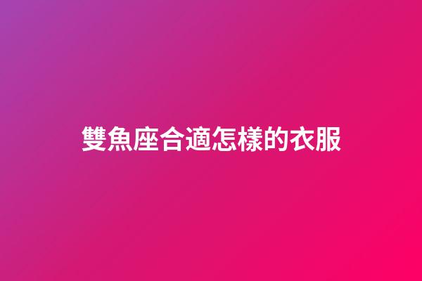 雙魚座合適怎樣的衣服-第1張-星座運勢-玄機派