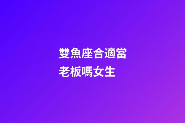 雙魚座合適當老板嗎女生-第1張-星座運勢-玄機派