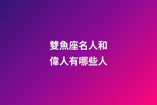 雙魚座名人和偉人有哪些人