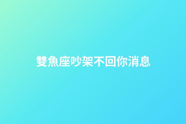 雙魚座吵架不回你消息-第1張-星座運勢-玄機派