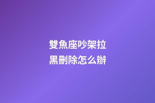雙魚座吵架拉黑刪除怎么辦-第1張-星座運勢-玄機派