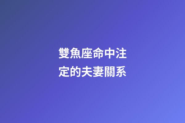 雙魚座命中注定的夫妻關系-第1張-星座運勢-玄機派