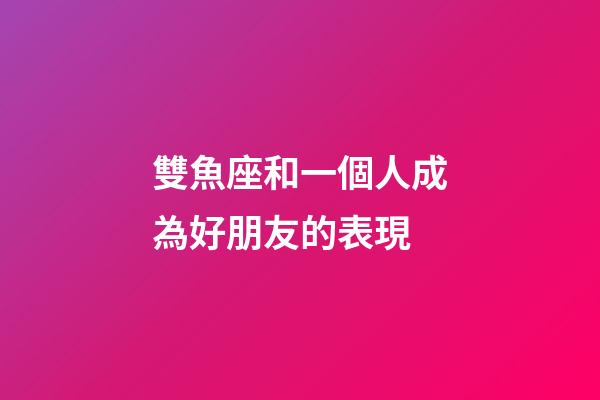 雙魚座和一個人成為好朋友的表現-第1張-星座運勢-玄機派
