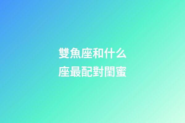 雙魚座和什么座最配對閨蜜-第1張-星座運(yùn)勢-玄機(jī)派