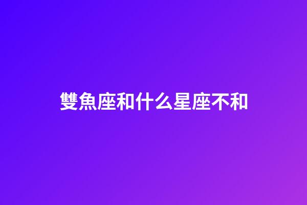 雙魚座和什么星座不和-第1張-星座運勢-玄機派
