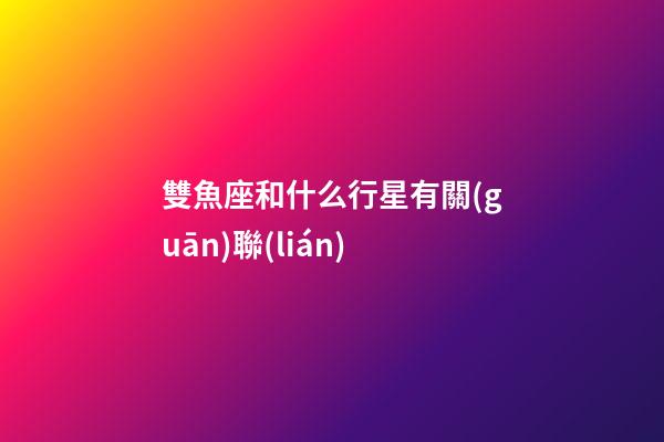 雙魚座和什么行星有關(guān)聯(lián)-第1張-星座運勢-玄機派